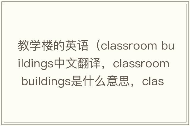 教學(xué)樓的英語(yǔ)（classroom buildings中文翻譯，classroom buildings是什么意思，classroom buildings發(fā)音、用法及例句）