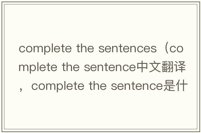 complete the sentences（complete the sentence中文翻譯，complete the sentence是什么意思，complete the sentence發(fā)音、