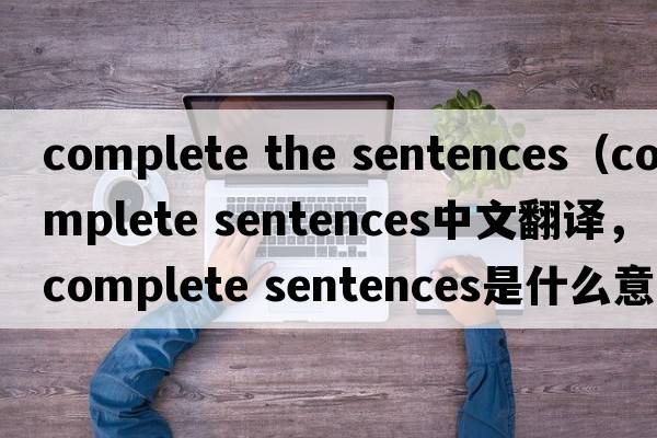 complete the sentences（complete sentences中文翻譯，complete sentences是什么意思，complete sentences發(fā)音、用法及例句）