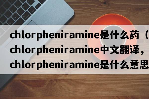 chlorpheniramine是什么藥（chlorpheniramine中文翻譯，chlorpheniramine是什么意思，chlorpheniramine發(fā)音、用法及例句）