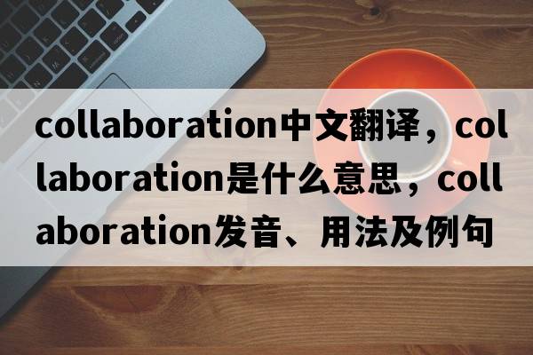 collaboration中文翻譯，collaboration是什么意思，collaboration發(fā)音、用法及例句
