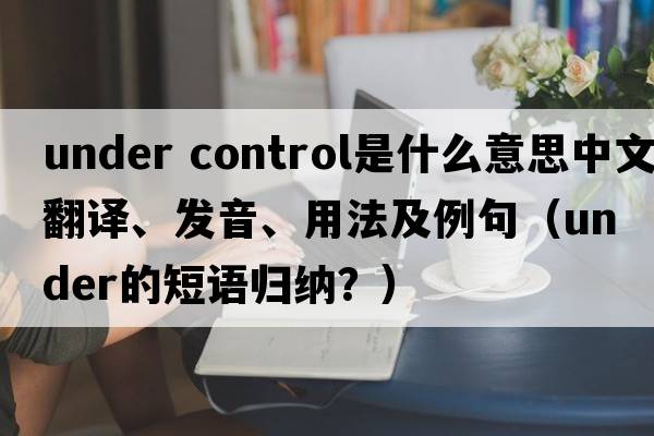 under control是什么意思中文翻譯、發(fā)音、用法及例句（under的短語(yǔ)歸納？）