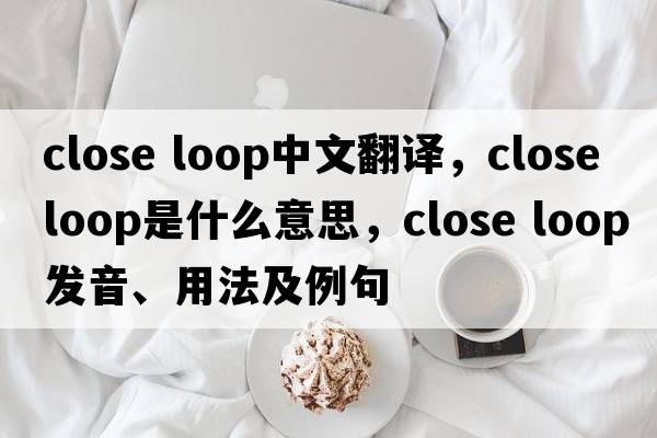 close loop中文翻譯，close loop是什么意思，close loop發(fā)音、用法及例句