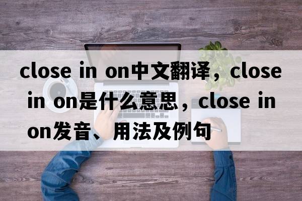 close in on中文翻譯，close in on是什么意思，close in on發(fā)音、用法及例句