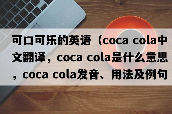 可口可樂(lè )的英語(yǔ)（coca cola中文翻譯，coca cola是什么意思，coca cola發(fā)音、用法及例句）
