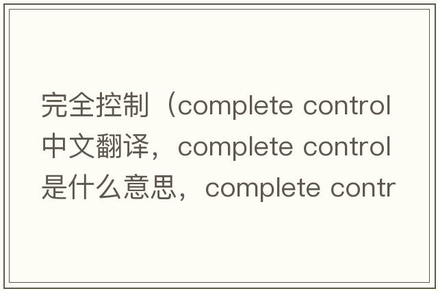 完全控制（complete control中文翻譯，complete control是什么意思，complete control發(fā)音、用法及例句）