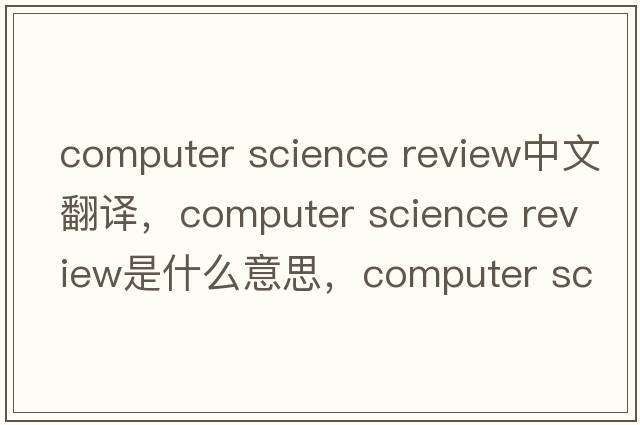 computer science review中文翻譯，computer science review是什么意思，computer science review發(fā)音、用法及例句