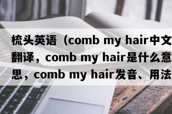 梳頭英語(yǔ)（comb my hair中文翻譯，comb my hair是什么意思，comb my hair發(fā)音、用法及例句）