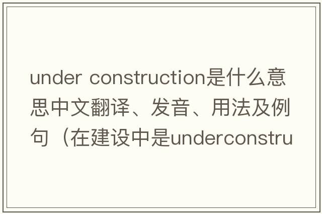 under construction是什么意思中文翻譯、發(fā)音、用法及例句（在建設中是underconstruction還是beunderconstruct還是be？）