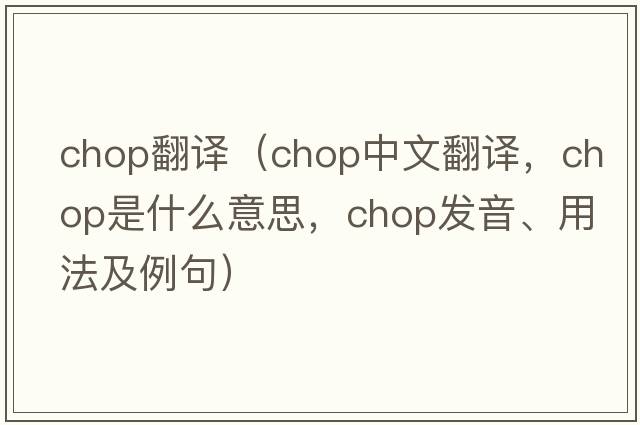 chop翻譯（chop中文翻譯，chop是什么意思，chop發(fā)音、用法及例句）