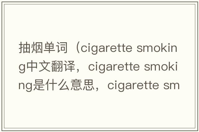 抽煙單詞（cigarette smoking中文翻譯，cigarette smoking是什么意思，cigarette smoking發(fā)音、用法及例句）