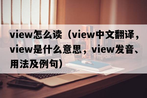 view怎么讀（view中文翻譯，view是什么意思，view發(fā)音、用法及例句）