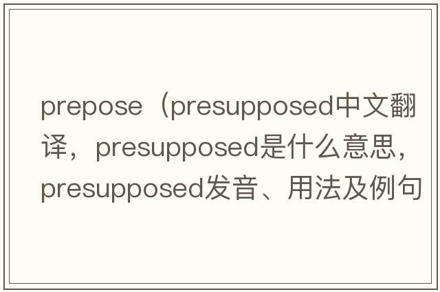prepose（presupposed中文翻譯，presupposed是什么意思，presupposed發(fā)音、用法及例句）