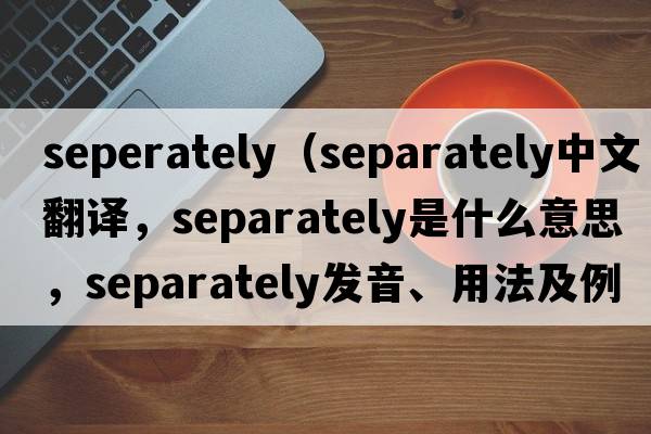 seperately（separately中文翻譯，separately是什么意思，separately發(fā)音、用法及例句）