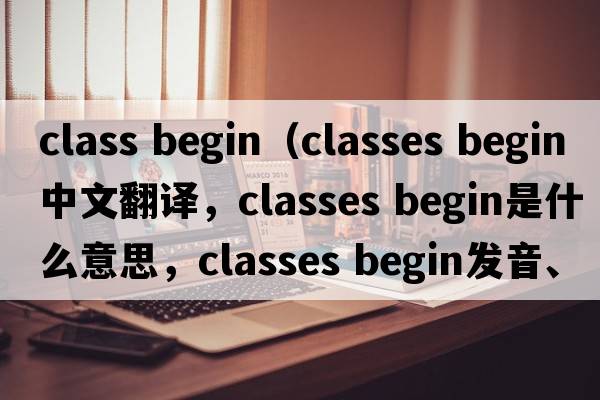 class begin（classes begin中文翻譯，classes begin是什么意思，classes begin發(fā)音、用法及例句）