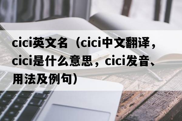 cici英文名（cici中文翻譯，cici是什么意思，cici發(fā)音、用法及例句）