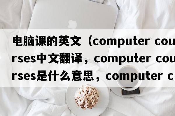 電腦課的英文（computer courses中文翻譯，computer courses是什么意思，computer courses發(fā)音、用法及例句）