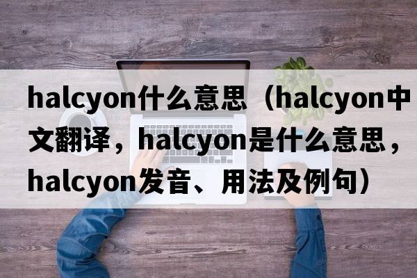 halcyon什么意思（halcyon中文翻譯，halcyon是什么意思，halcyon發(fā)音、用法及例句）