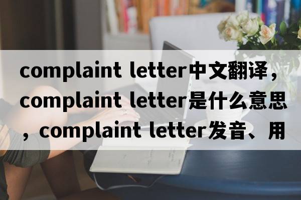 complaint letter中文翻譯，complaint letter是什么意思，complaint letter發(fā)音、用法及例句