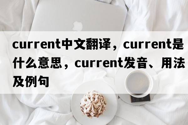 current中文翻譯，current是什么意思，current發(fā)音、用法及例句