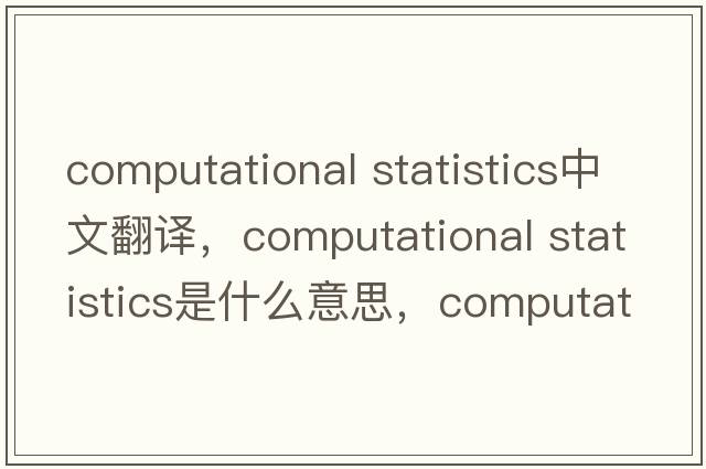 computational statistics中文翻譯，computational statistics是什么意思，computational statistics發(fā)音、用法及例句