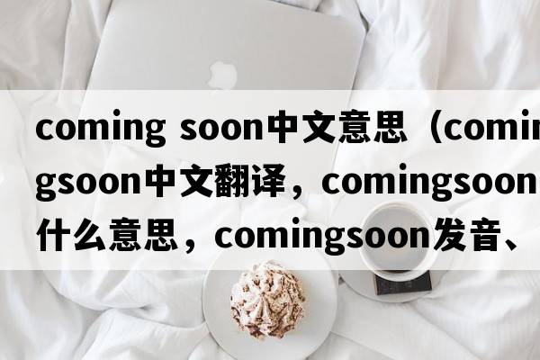 coming soon中文意思（comingsoon中文翻譯，comingsoon是什么意思，comingsoon發(fā)音、用法及例句）