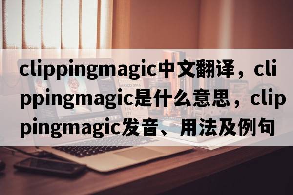 clippingmagic中文翻譯，clippingmagic是什么意思，clippingmagic發(fā)音、用法及例句