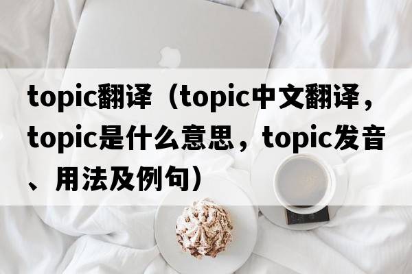 topic翻譯（topic中文翻譯，topic是什么意思，topic發(fā)音、用法及例句）
