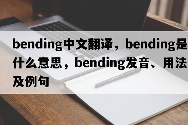bending中文翻譯，bending是什么意思，bending發(fā)音、用法及例句