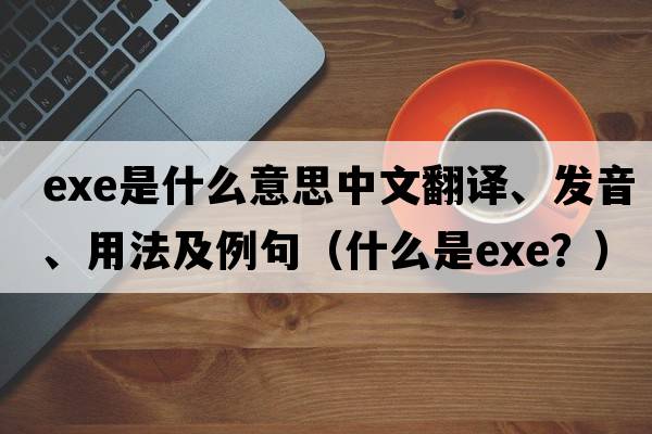 exe是什么意思中文翻譯、發(fā)音、用法及例句（什么是EXE？）