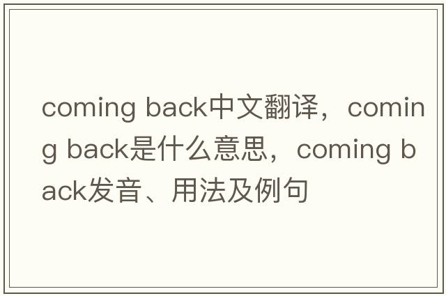 coming back中文翻譯，coming back是什么意思，coming back發(fā)音、用法及例句