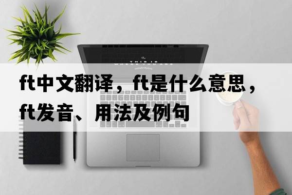 ft中文翻譯，ft是什么意思，ft發(fā)音、用法及例句
