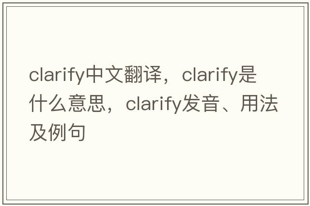 clarify中文翻譯，clarify是什么意思，clarify發(fā)音、用法及例句