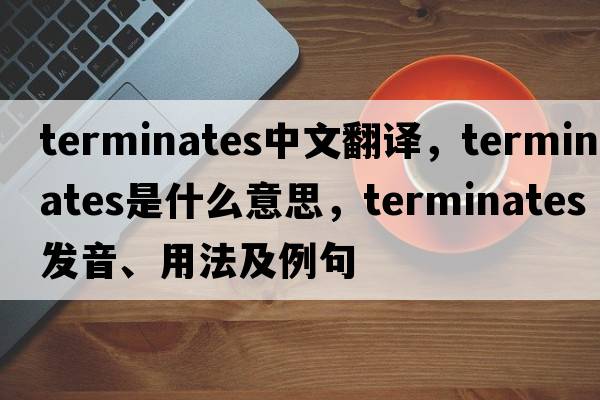 terminates中文翻譯，terminates是什么意思，terminates發(fā)音、用法及例句