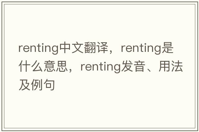 renting中文翻譯，renting是什么意思，renting發(fā)音、用法及例句