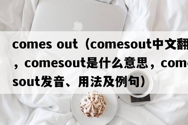 comes out（comesout中文翻譯，comesout是什么意思，comesout發(fā)音、用法及例句）