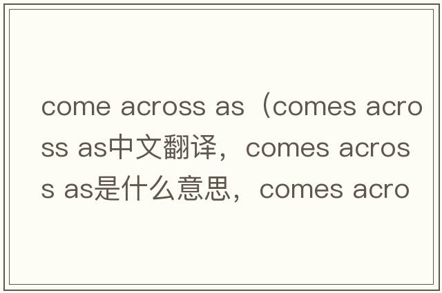 come across as（comes across as中文翻譯，comes across as是什么意思，comes across as發(fā)音、用法及例句）