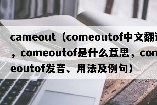 cameout（comeoutof中文翻譯，comeoutof是什么意思，comeoutof發(fā)音、用法及例句）