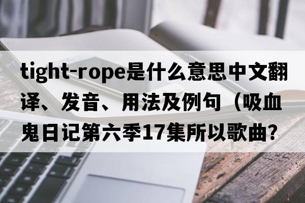 tight-rope是什么意思中文翻譯、發(fā)音、用法及例句（吸血鬼日記第六季17集所以歌曲？）
