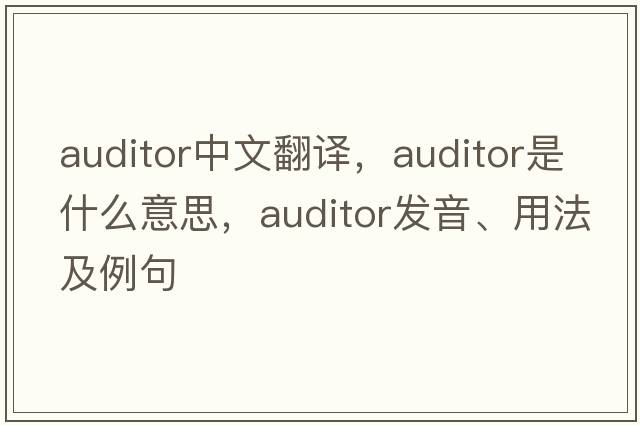 auditor中文翻譯，auditor是什么意思，auditor發(fā)音、用法及例句