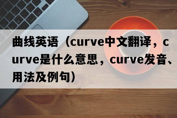 曲線(xiàn)英語(yǔ)（curve中文翻譯，curve是什么意思，curve發(fā)音、用法及例句）