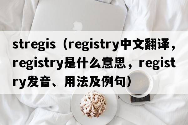 stregis（registry中文翻譯，registry是什么意思，registry發(fā)音、用法及例句）