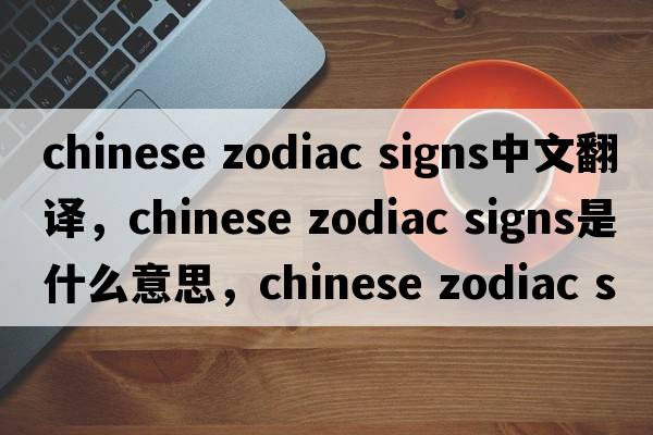 chinese zodiac signs中文翻譯，chinese zodiac signs是什么意思，chinese zodiac signs發(fā)音、用法及例句