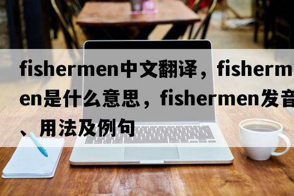 fishermen中文翻譯，fishermen是什么意思，fishermen發(fā)音、用法及例句