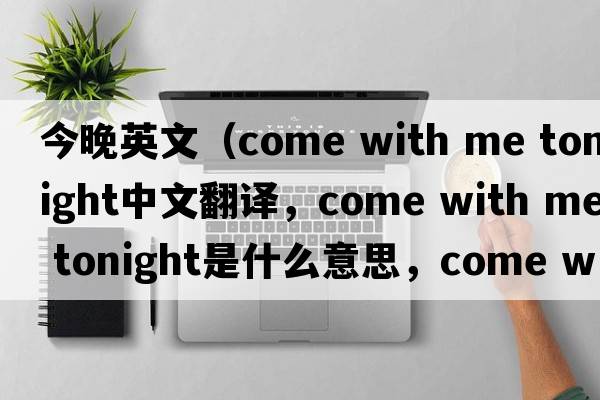 今晚英文（come with me tonight中文翻譯，come with me tonight是什么意思，come with me tonight發(fā)音、用法及例句）