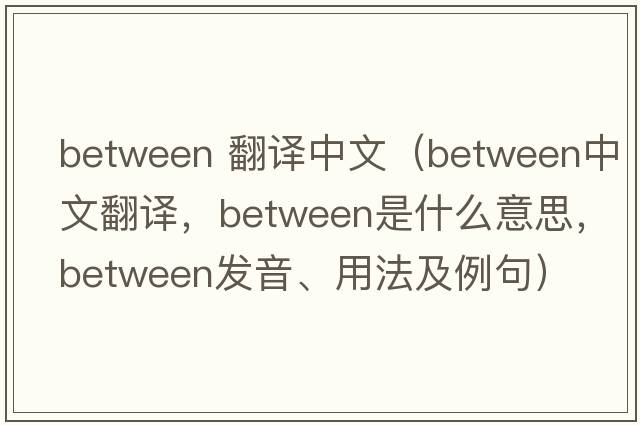 between 翻譯中文（between中文翻譯，between是什么意思，between發(fā)音、用法及例句）