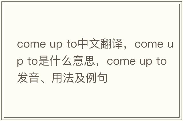 come up to中文翻譯，come up to是什么意思，come up to發(fā)音、用法及例句