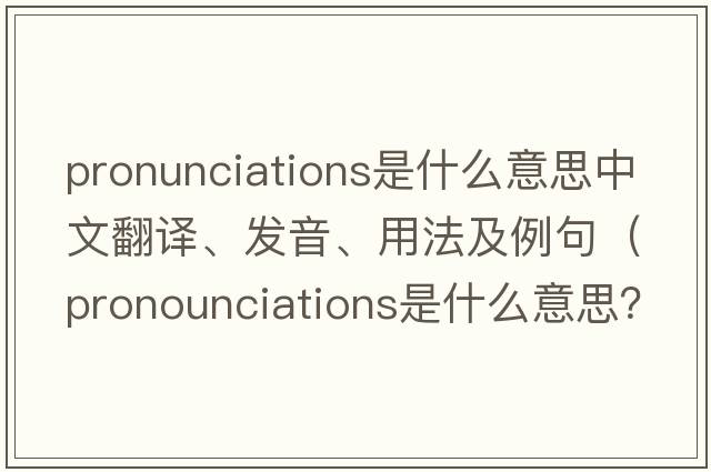 pronunciations是什么意思中文翻譯、發(fā)音、用法及例句（pronounciations是什么意思？）