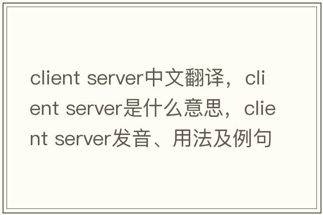 client server中文翻譯，client server是什么意思，client server發(fā)音、用法及例句