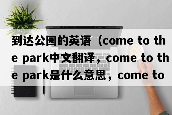 到達公園的英語(yǔ)（come to the park中文翻譯，come to the park是什么意思，come to the park發(fā)音、用法及例句）
